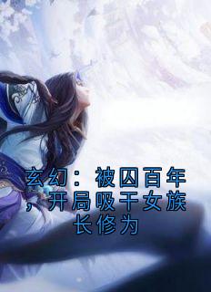 玄幻：被囚百年，开局吸干女族长修为