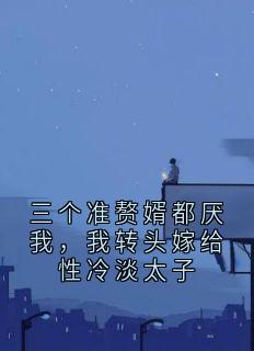 三个准赘婿都厌我，我转头嫁给性冷淡太子
