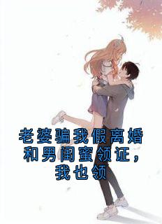 老婆骗我假离婚和男闺蜜领证,我也领