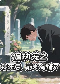 《偏执宠:我死后,前夫殉情了》完结版在线阅读 《偏执宠:我死后,前夫殉情了》最新章节目录