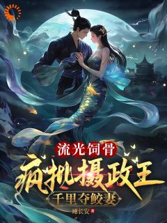 《流光饲骨：疯批摄政王千里夺鲛妻》小说完结版在线试读 蓝灵汐轩辕烨小说全文