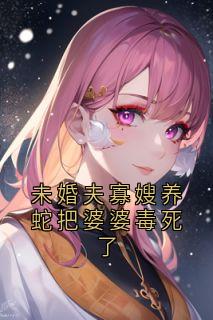 《未婚夫寡嫂养蛇把婆婆毒死了》最新章节免费阅读(完整版未删节)