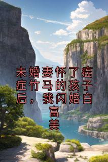 未婚妻怀了癌症竹马的孩子后，我闪婚白富美