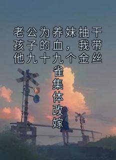 老公为养妹抽干孩子的血,我带他九十九个金丝雀集体改嫁