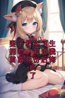 妻子和实习生拥吻，知道我首富身份后悔疯了