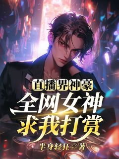 直播界神豪:全网女神求我打赏半身轻狂 直播界神豪:全网女神求我打赏在线阅读