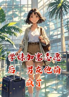 学妹加塞志愿后,男友他悔疯了