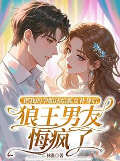 把我的孕胎送给狐女补身后,狼王男友悔疯了