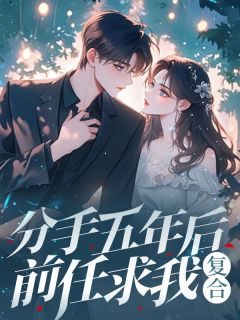 分手五年后，前任求我复合精彩章节全文全集精彩试读 分手五年后，前任求我复合小说免费阅读