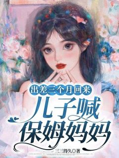 《出差三个月回来,儿子喊保姆妈妈》小说章节列表在线阅读 王翠莲顾天佑小说全文