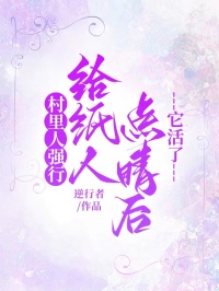 村里人强行给纸人点睛后,它活了章节 村里人强行给纸人点睛后,它活了小说目录阅读