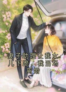 妻子助理让我女儿下跪，我当场离婚