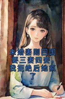 《未婚妻刚回国要三妻四妾,我拒绝后她疯了》陈浩明愿全文精彩章节列表试读