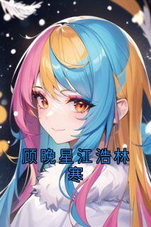 《顾晚星江浩林寒》小说完结版在线试读 林寒顾晚星小说全文