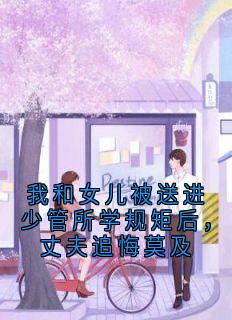 《我和女儿被送进少管所学规矩后,丈夫追悔莫及》小说完结版在线试读 阿念蒋亦洲小说阅读