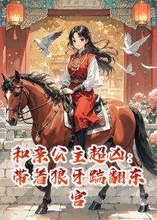 和亲公主超凶：带着狼牙踹翻东宫萧景珩柳如眉 和亲公主超凶：带着狼牙踹翻东宫全文阅读