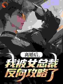 《离婚后,我被女总裁反向攻略了》完结版精彩试读 《离婚后,我被女总裁反向攻略了》最新章节列表