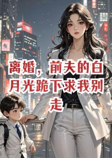 离婚，前夫的白月光跪下求我别走