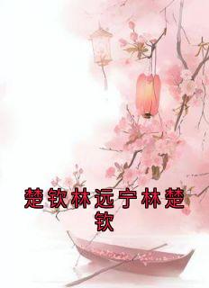 《楚钦林远宁林楚钦》大结局免费阅读 《楚钦林远宁林楚钦》最新章节目录