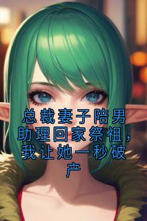 总裁妻子陪男助理回家祭祖，我让她一秒破产