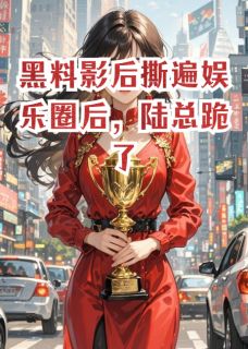 黑料影后撕遍娱乐圈后,陆总跪了