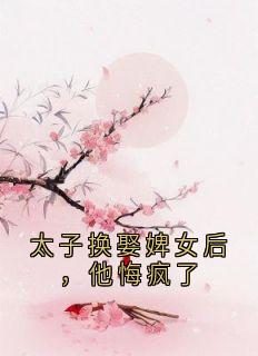 太子换娶婢女后，他悔疯了