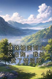 妹妹被卖到山区当狗,我杀疯了楚翊缈