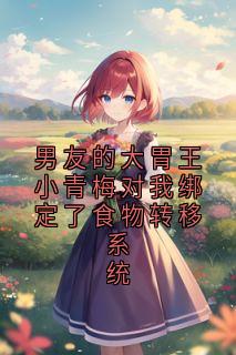 男友的大胃王小青梅对我绑定了食物转移系统