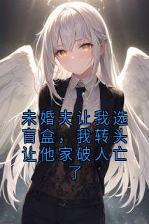 《未婚夫让我选盲盒，我转头让他家破人亡了》小说完结版免费阅读 施宇森于星晚小说全文
