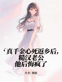 真千金心死返乡后,糙汉老公他后悔疯了小说最新章节免费阅读(完整版未删节)