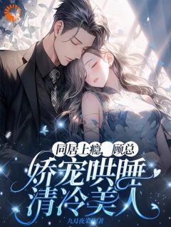 同居上瘾,顾总娇宠哄睡清冷美人