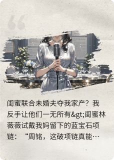 沈微周铭林薇薇小说 《夺我家产?我反手让他们一无所有》小说全文免费试读