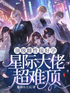 顶级雌性接好孕,星际大佬超难顶