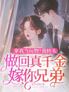 拿我当玩物？我转头做回真千金嫁你兄弟