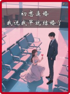 初恋逼婚，我说我早就结婚了小说 林琳楚瑶在线阅读
