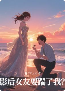 影后女友要踹了我？