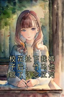 校花扯下我裤子后,竹马他疯了许念江河