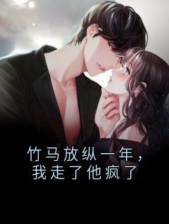 竹马放纵一年，我走了他疯了