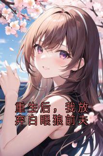 《重生后,我放弃白眼狼前夫》完结版在线阅读 《重生后,我放弃白眼狼前夫》最新章节列表