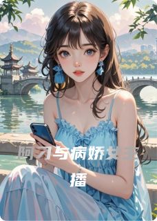 《阿刁与病娇女主播》小说最新章节免费阅读(精彩章节未删节)