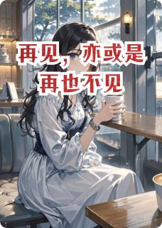 《再见,亦或是再也不见》完结版免费试读 《再见,亦或是再也不见》最新章节目录