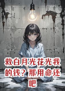 救白月光花光我的钱?那用命还吧小说最新章节免费阅读(精彩章节未删节)
