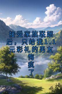 接受家族联姻后,只给我1.1元彩礼的男友悔疯了