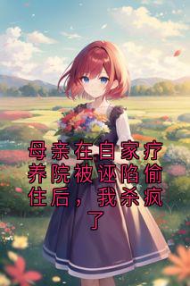 母亲在自家疗养院被诬陷偷住后，我杀疯了