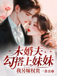 未婚夫勾搭上妹妹,我另嫁权贵
