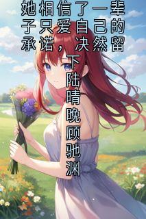 她相信了一辈子只爱自己的承诺,决然留下陆晴晚顾驰渊