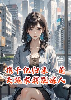 携千亿归来,前夫跪求我别嫁人