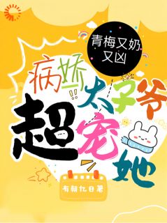 青梅又奶又凶，病娇太子爷超宠她