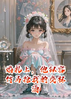 《婚礼上,他纵容竹马抢我的交杯酒》完结版免费试读 《婚礼上,他纵容竹马抢我的交杯酒》最新章节目录