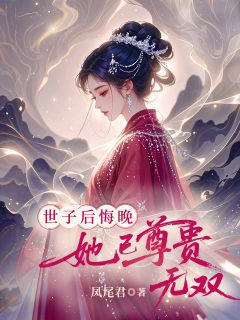 世子后悔晚，她已尊贵无双